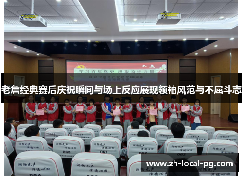 老詹经典赛后庆祝瞬间与场上反应展现领袖风范与不屈斗志