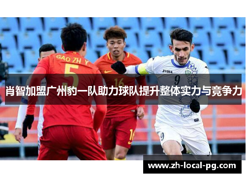 肖智加盟广州豹一队助力球队提升整体实力与竞争力 肖智加盟广州豹一队助力球队提升整体实力与竞争力