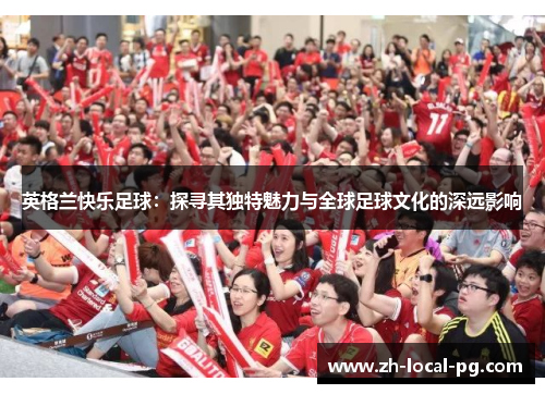 英格兰快乐足球:探寻其独特魅力与全球足球文化的深远影响 英格兰快乐足球:探寻其独特魅力与全球足球文化的深远影响