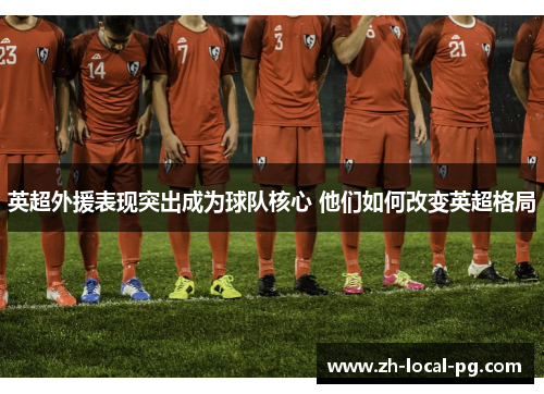 英超外援表现突出成为球队核心 他们如何改变英超格局 英超外援表现突出成为球队核心 他们如何改变英超格局