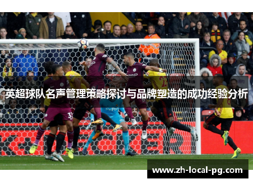 英超球队名声管理策略探讨与品牌塑造的成功经验分析