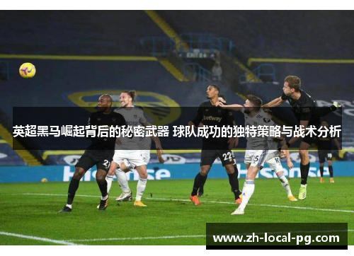 英超黑马崛起背后的秘密武器 球队成功的独特策略与战术分析