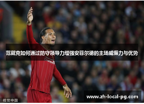 范戴克如何通过防守领导力增强安菲尔德的主场威慑力与优势