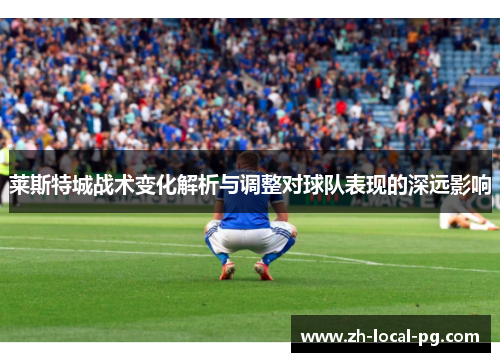 莱斯特城战术变化解析与调整对球队表现的深远影响 莱斯特城战术变化解析与调整对球队表现的深远影响