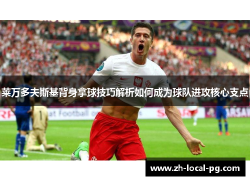 莱万多夫斯基背身拿球技巧解析如何成为球队进攻核心支点 莱万多夫斯基背身拿球技巧解析如何成为球队进攻核心支点