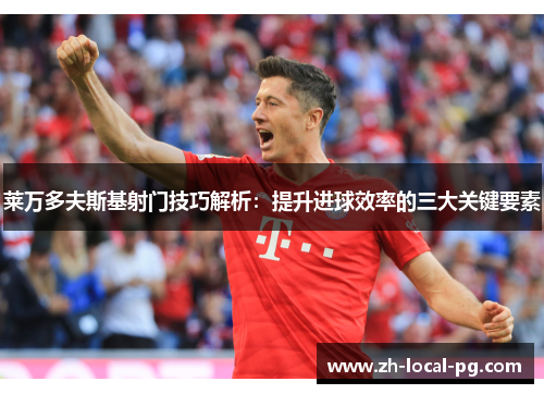 莱万多夫斯基射门技巧解析：提升进球效率的三大关键要素