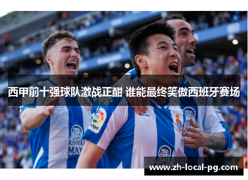 西甲前十强球队激战正酣 谁能最终笑傲西班牙赛场 西甲前十强球队激战正酣 谁能最终笑傲西班牙赛场