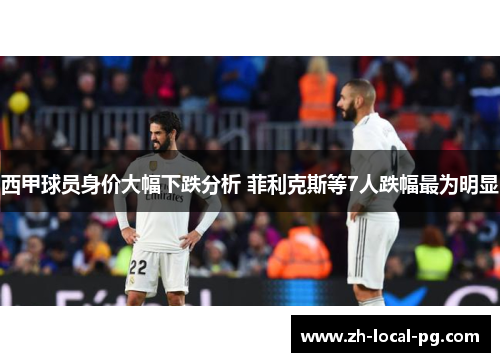 西甲球员身价大幅下跌分析 菲利克斯等7人跌幅最为明显 西甲球员身价大幅下跌分析 菲利克斯等7人跌幅最为明显
