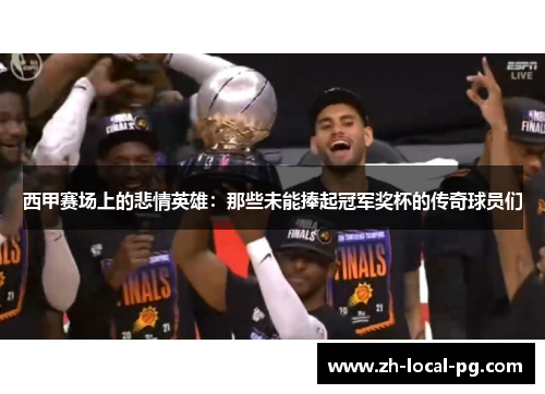 西甲赛场上的悲情英雄:那些未能捧起冠军奖杯的传奇球员们 西甲赛场上的悲情英雄:那些未能捧起冠军奖杯的传奇球员们