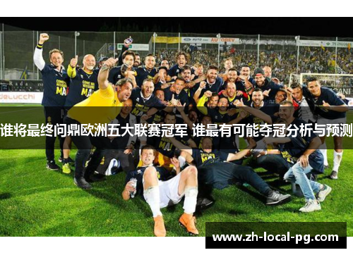 谁将最终问鼎欧洲五大联赛冠军 谁最有可能夺冠分析与预测