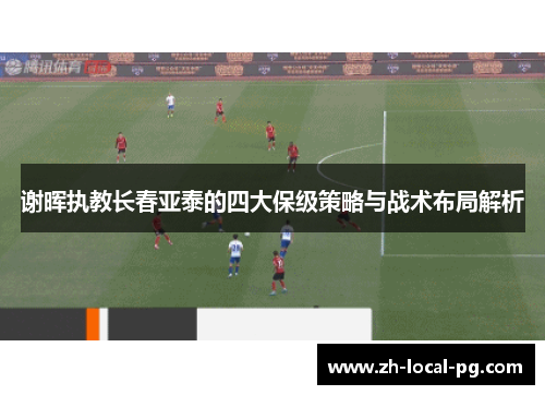 谢晖执教长春亚泰的四大保级策略与战术布局解析 谢晖执教长春亚泰的四大保级策略与战术布局解析