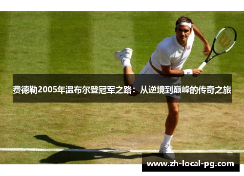 费德勒2005年温布尔登冠军之路:从逆境到巅峰的传奇之旅 费德勒2005年温布尔登冠军之路:从逆境到巅峰的传奇之旅