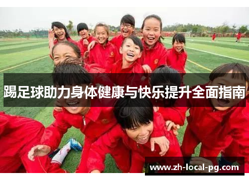 踢足球助力身体健康与快乐提升全面指南 踢足球助力身体健康与快乐提升全面指南