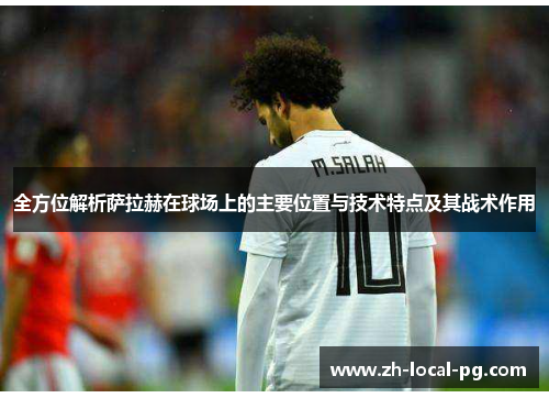 全方位解析萨拉赫在球场上的主要位置与技术特点及其战术作用 全方位解析萨拉赫在球场上的主要位置与技术特点及其战术作用