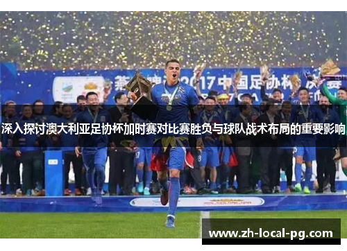 深入探讨澳大利亚足协杯加时赛对比赛胜负与球队战术布局的重要影响