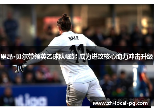 里昂·贝尔带领英乙球队崛起 成为进攻核心助力冲击升级 里昂·贝尔带领英乙球队崛起 成为进攻核心助力冲击升级