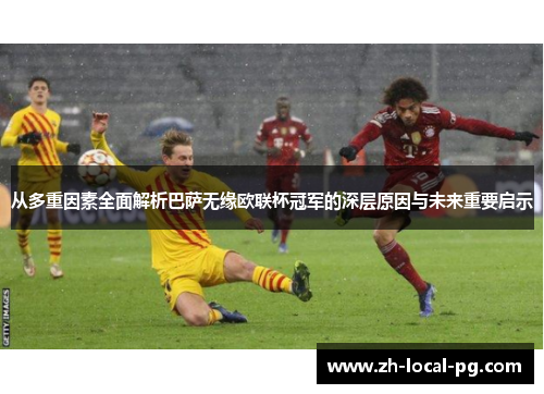 从多重因素全面解析巴萨无缘欧联杯冠军的深层原因与未来重要启示