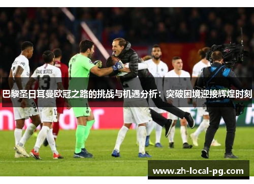 巴黎圣日耳曼欧冠之路的挑战与机遇分析:突破困境迎接辉煌时刻 巴黎圣日耳曼欧冠之路的挑战与机遇分析:突破困境迎接辉煌时刻