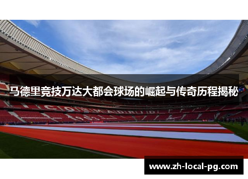 马德里竞技万达大都会球场的崛起与传奇历程揭秘