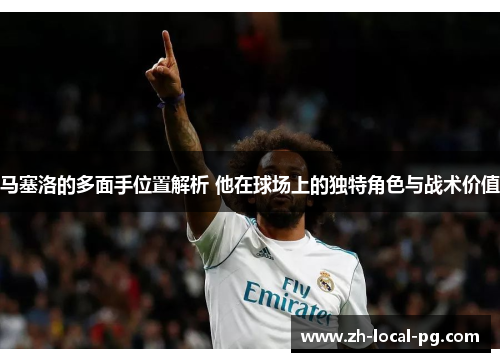 马塞洛的多面手位置解析 他在球场上的独特角色与战术价值