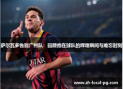 萨尔瓦多告别广州队：回顾他在球队的辉煌瞬间与难忘时刻