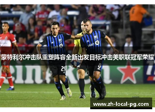 蒙特利尔冲击队重塑阵容全新出发目标冲击美职联冠军荣耀
