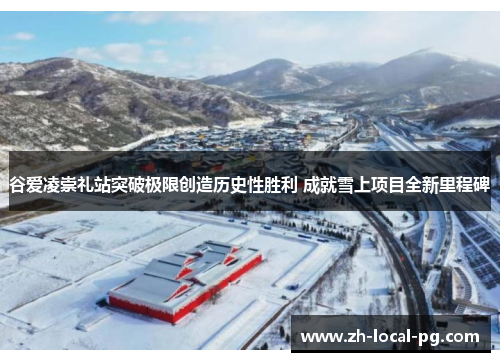 谷爱凌崇礼站突破极限创造历史性胜利 成就雪上项目全新里程碑