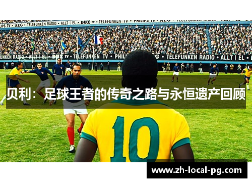 贝利：足球王者的传奇之路与永恒遗产回顾