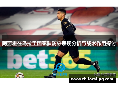 阿劳霍在乌拉圭国家队防守表现分析与战术作用探讨