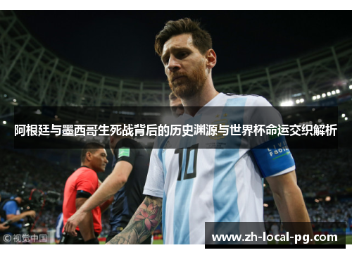阿根廷与墨西哥生死战背后的历史渊源与世界杯命运交织解析