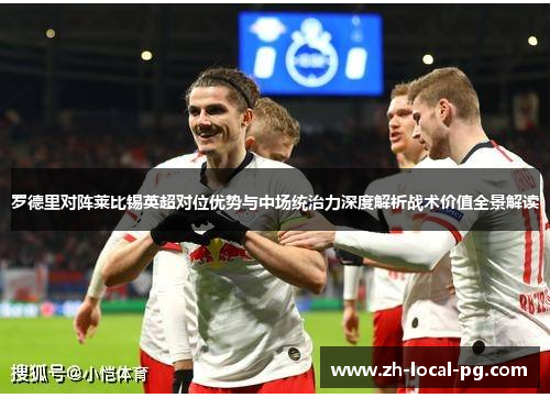 罗德里对阵莱比锡英超对位优势与中场统治力深度解析战术价值全景解读 罗德里对阵莱比锡英超对位优势与中场统治力深度解析战术价值全景解读