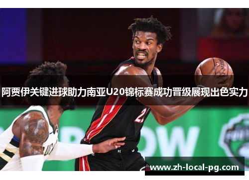 阿贾伊关键进球助力南亚U20锦标赛成功晋级展现出色实力