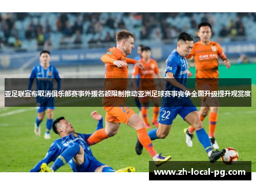 亚足联宣布取消俱乐部赛事外援名额限制推动亚洲足球赛事竞争全面升级提升观赏度 亚足联宣布取消俱乐部赛事外援名额限制推动亚洲足球赛事竞争全面升级提升观赏度