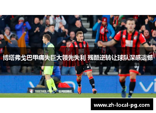 博塔弗戈巴甲痛失巨大领先失利 残酷逆转让球队深感遗憾