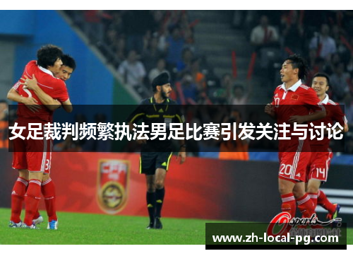 女足裁判频繁执法男足比赛引发关注与讨论 女足裁判频繁执法男足比赛引发关注与讨论