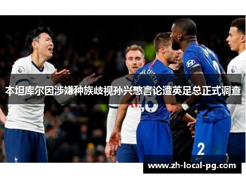 本坦库尔因涉嫌种族歧视孙兴慜言论遭英足总正式调查