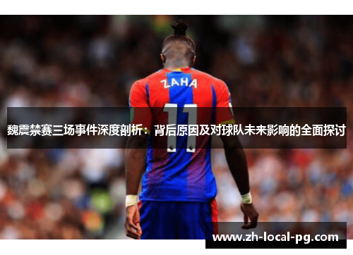 魏震禁赛三场事件深度剖析：背后原因及对球队未来影响的全面探讨