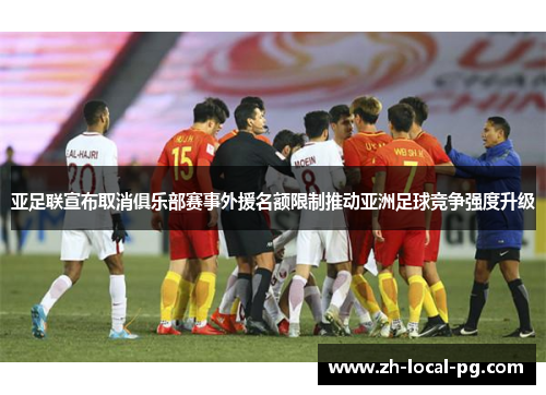 亚足联宣布取消俱乐部赛事外援名额限制推动亚洲足球竞争强度升级