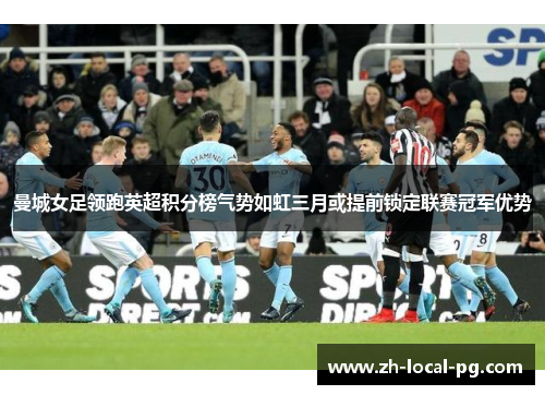 曼城女足领跑英超积分榜气势如虹三月或提前锁定联赛冠军优势 曼城女足领跑英超积分榜气势如虹三月或提前锁定联赛冠军优势