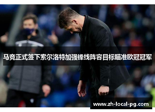 马竞正式签下索尔洛特加强锋线阵容目标瞄准欧冠冠军 马竞正式签下索尔洛特加强锋线阵容目标瞄准欧冠冠军